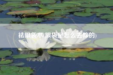 祛眼袋术，眼袋是怎么去除的？