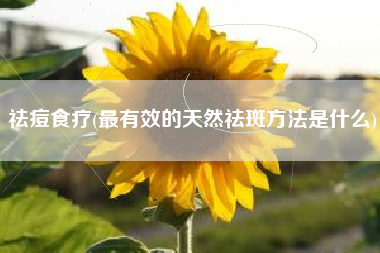 祛痘食疗，最有效的天然祛斑方法是甚么？