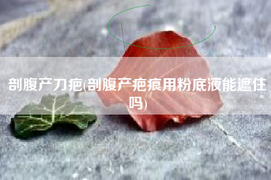 剖腹产刀疤，剖腹产疤痕用粉底液能遮住吗？